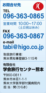 ₢킹
TELF096-363-0865
cƎԁF10:00`17:00iyjx݁j
FAXF096-363-0867
e-mailFtabi@higo.co.jp
戵sƎҁFF{mo^3-115
LЊwsZ^[F{
860-0811 F{s{1-1-1
F{wwta@
S  F JiЂ炫j